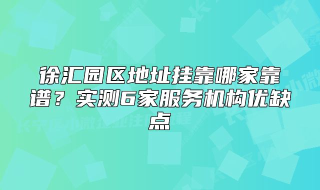 徐汇园区地址挂靠哪家靠谱?实测6家服务机构优缺点