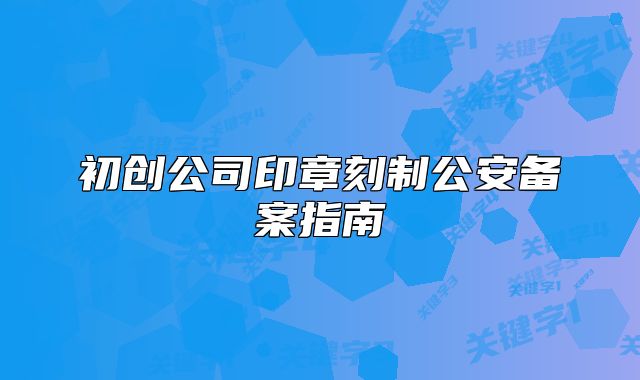 初创公司印章刻制公安备案指南
