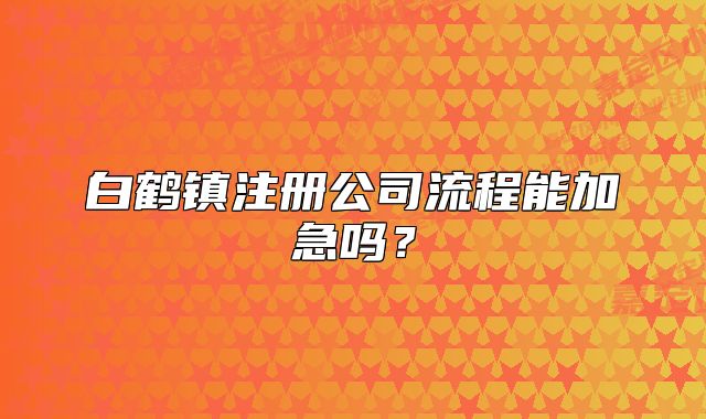 白鹤镇注册公司流程能加急吗？