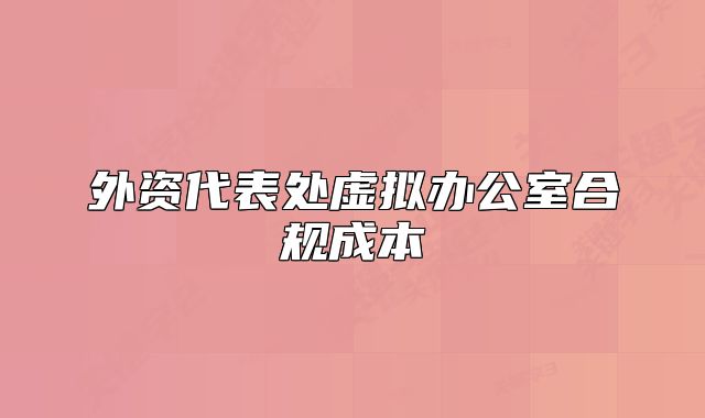 外资代表处虚拟办公室合规成本