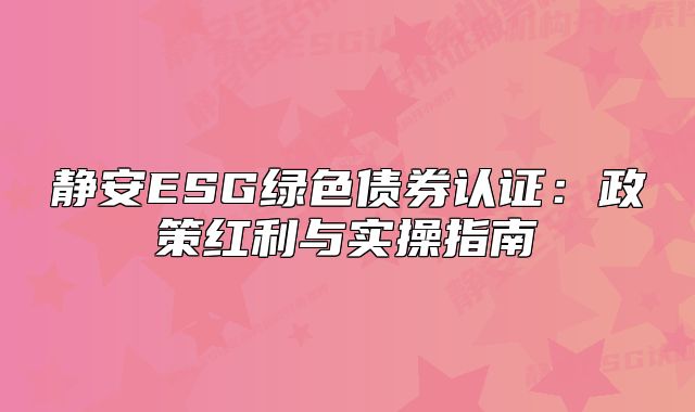 静安ESG绿色债券认证：政策红利与实操指南