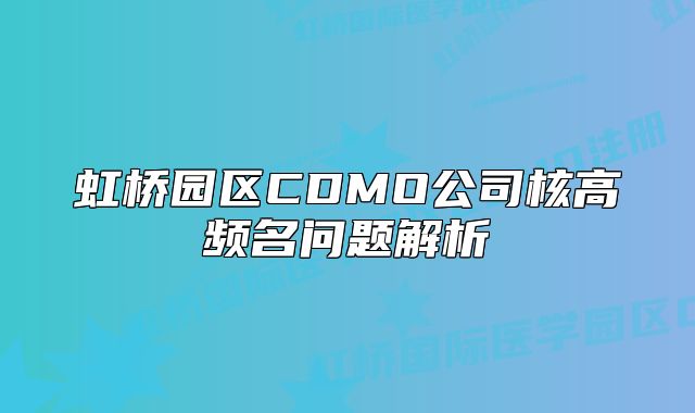 虹桥园区CDMO公司核高频名问题解析