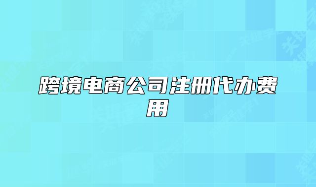 跨境电商公司注册代办费用