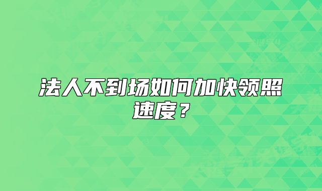 法人不到场如何加快领照速度？