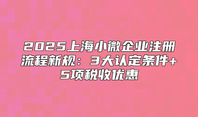 2025上海小微企业注册流程新规：3大认定条件+5项税收优惠