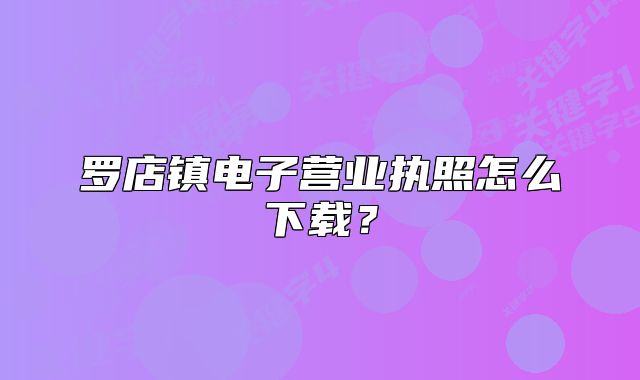 罗店镇电子营业执照怎么下载?