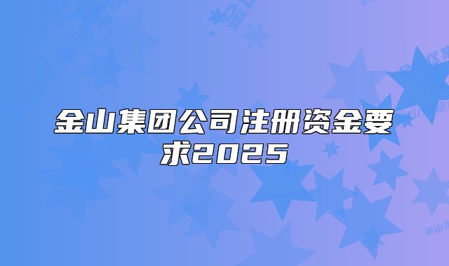 金山集团公司注册资金要求2025