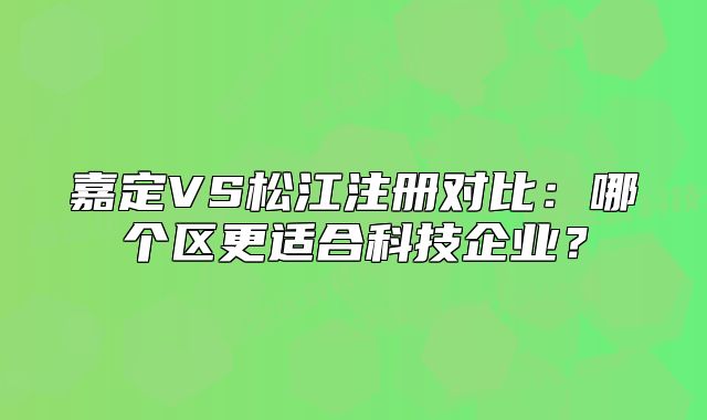 嘉定VS松江注册对比:哪个区更适合科技企业?