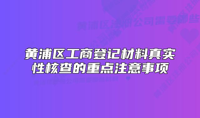 黄浦区工商登记材料真实性核查的重点注意事项