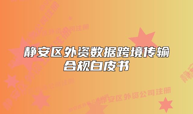 静安区外资数据跨境传输合规白皮书