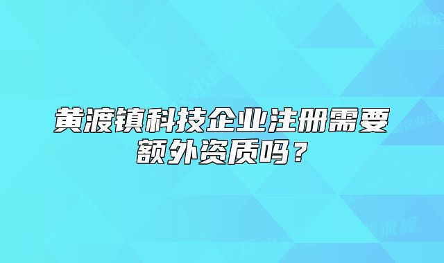 黄渡镇科技企业注册需要额外资质吗?