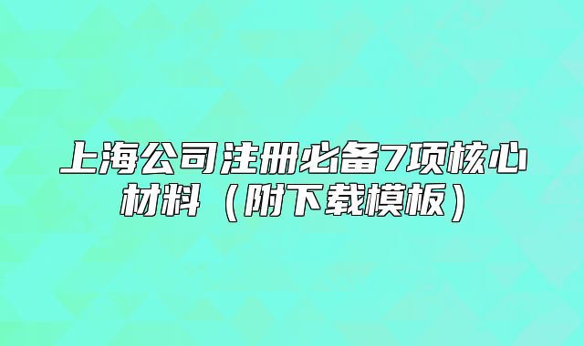上海公司注册必备7项核心材料（附下载模板）