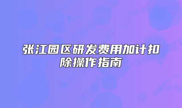 张江园区研发费用加计扣除操作指南