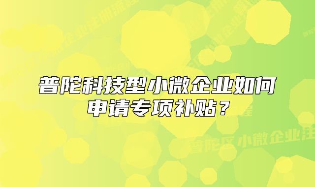 普陀科技型小微企业如何申请专项补贴?