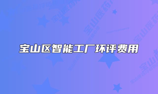 宝山区智能工厂环评费用