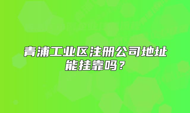 青浦工业区注册公司地址能挂靠吗?