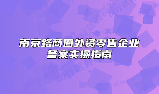 南京路商圈外资零售企业备案实操指南