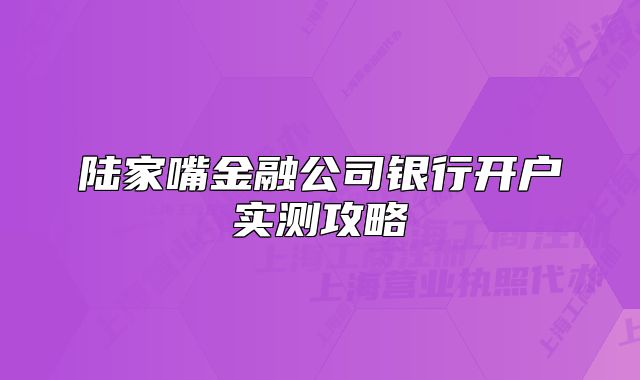 陆家嘴金融公司银行开户实测攻略