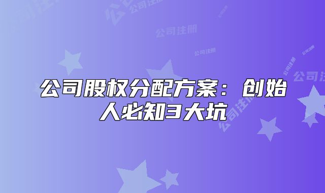 公司股权分配方案：创始人必知3大坑