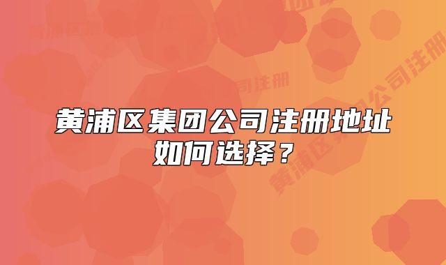 黄浦区集团公司注册地址如何选择?