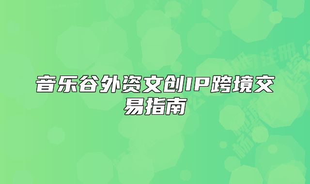 音乐谷外资文创IP跨境交易指南