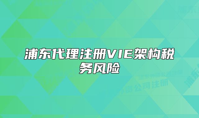 浦东代理注册VIE架构税务风险
