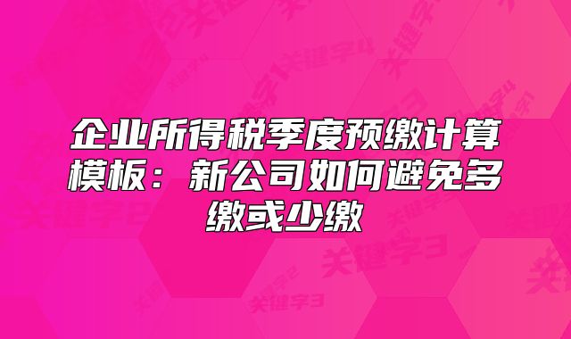 企业所得税季度预缴计算模板：新公司如何避免多缴或少缴