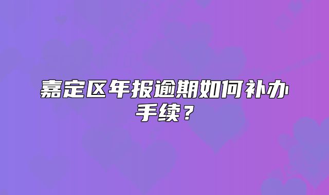 嘉定区年报逾期如何补办手续？
