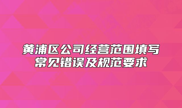 黄浦区公司经营范围填写常见错误及规范要求