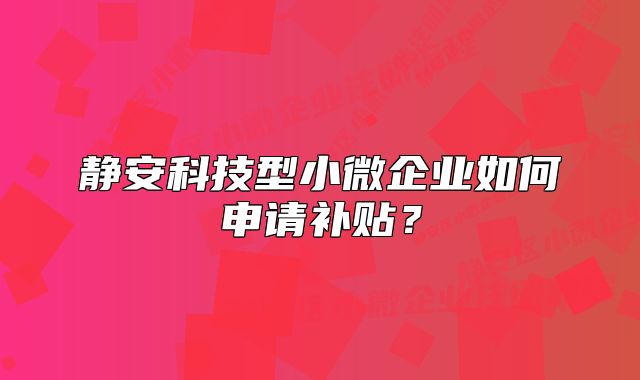 静安科技型小微企业如何申请补贴？