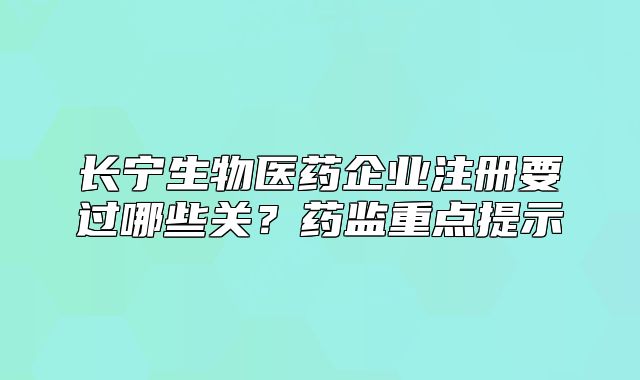 长宁生物医药企业注册要过哪些关?药监重点提示