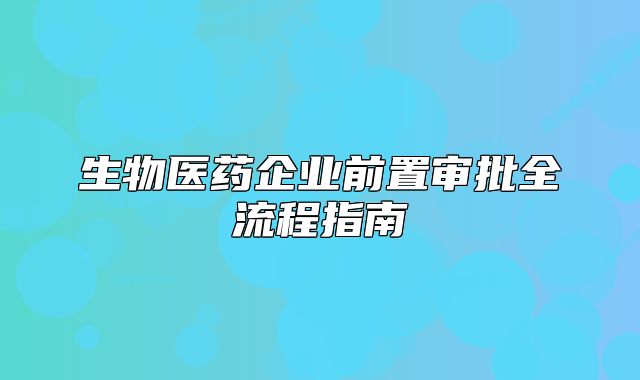 生物医药企业前置审批全流程指南