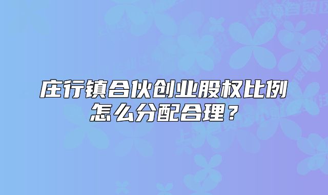 庄行镇合伙创业股权比例怎么分配合理？