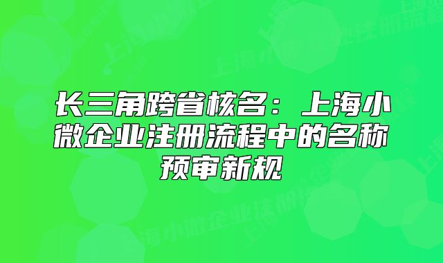 长三角跨省核名：上海小微企业注册流程中的名称预审新规