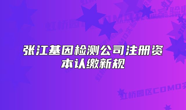 张江基因检测公司注册资本认缴新规