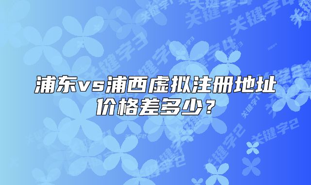 浦东vs浦西虚拟注册地址价格差多少?