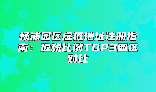 杨浦园区虚拟地址注册指南：返税比例TOP3园区对比