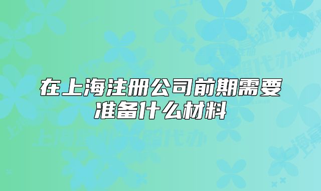 在上海注册公司前期需要准备什么材料
