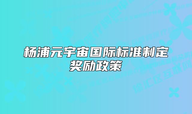 杨浦元宇宙国际标准制定奖励政策