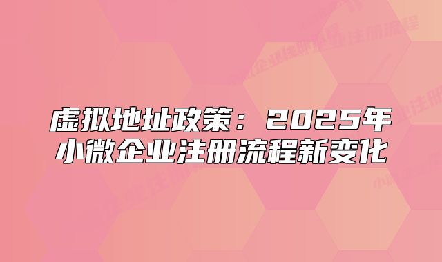 虚拟地址政策:2025年小微企业注册流程新变化
