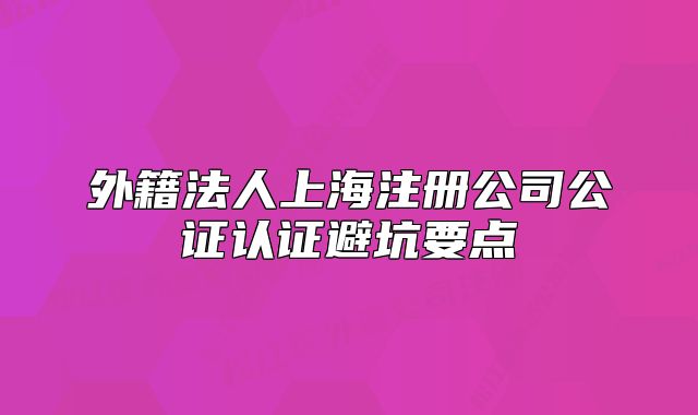 外籍法人上海注册公司公证认证避坑要点