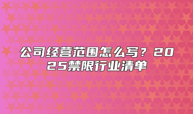 公司经营范围怎么写？2025禁限行业清单