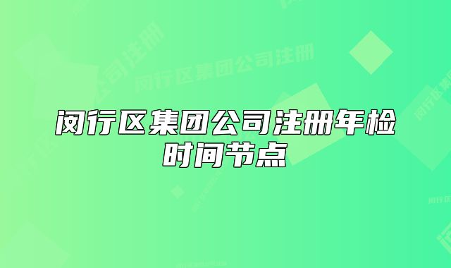 闵行区集团公司注册年检时间节点
