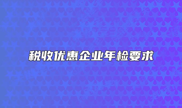 税收优惠企业年检要求