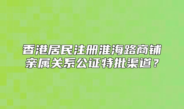香港居民注册淮海路商铺亲属关系公证特批渠道？