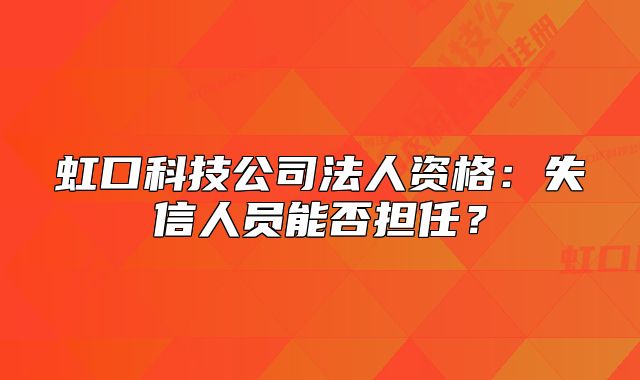 虹口科技公司法人资格：失信人员能否担任？
