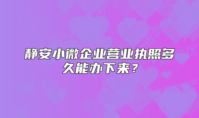 静安小微企业营业执照多久能办下来?
