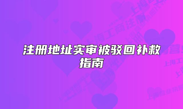 注册地址实审被驳回补救指南