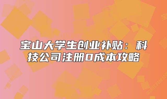 宝山大学生创业补贴:科技公司注册0成本攻略