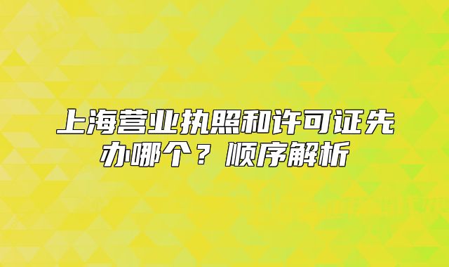 上海营业执照和许可证先办哪个？顺序解析